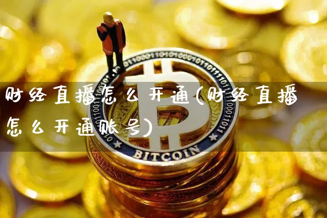 财经直播怎么开通(财经直播怎么开通账号)_https://www.jianghaiboli.com_黄金期货_第1张