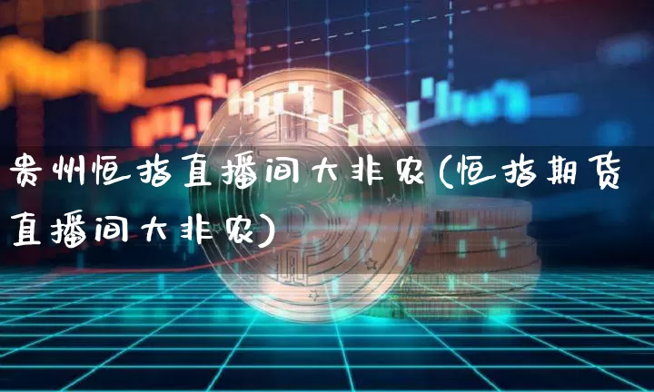 贵州恒指直播间大非农(恒指期货直播间大非农)_https://www.jianghaiboli.com_期货_第1张