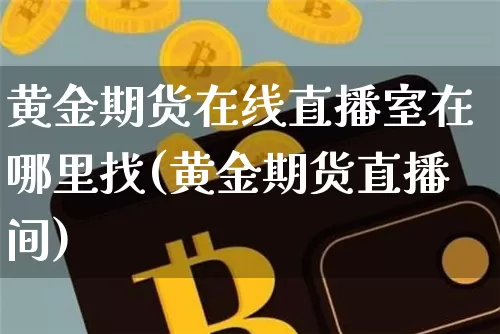 黄金期货在线直播室在哪里找(黄金期货直播间)_https://www.jianghaiboli.com_期货_第1张