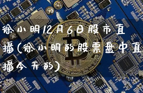徐小明12月6日股市直播(徐小明的股票盘中直播今天的)_https://www.jianghaiboli.com_黄金期货_第1张