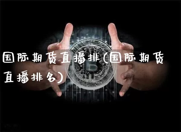 国际期货直播排(国际期货直播排名)_https://www.jianghaiboli.com_期货_第1张