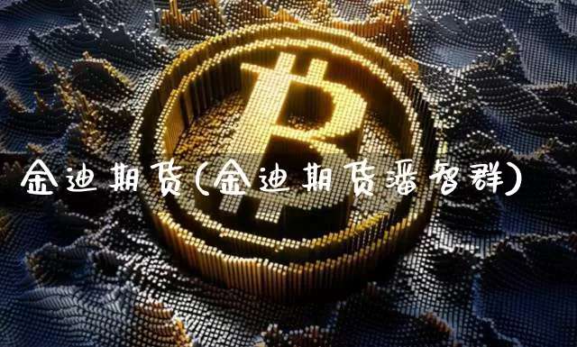 金迪期货(金迪期货潘智群)_https://www.jianghaiboli.com_期货_第1张