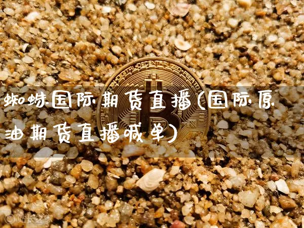 蜘蛛国际期货直播(国际原油期货直播喊单)_https://www.jianghaiboli.com_恒指期货_第1张