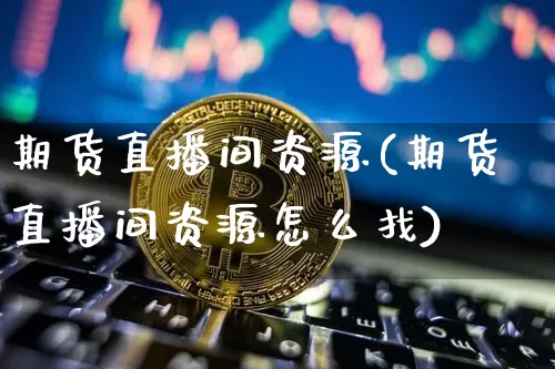 期货直播间资源(期货直播间资源怎么找)_https://www.jianghaiboli.com_外盘期货_第1张