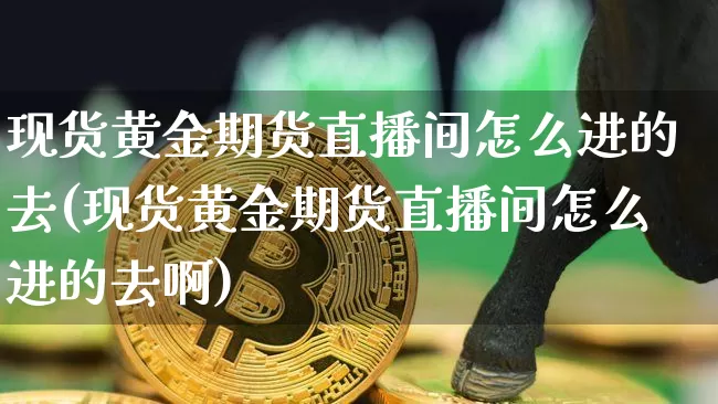现货黄金期货直播间怎么进的去(现货黄金期货直播间怎么进的去啊)_https://www.jianghaiboli.com_期货_第1张