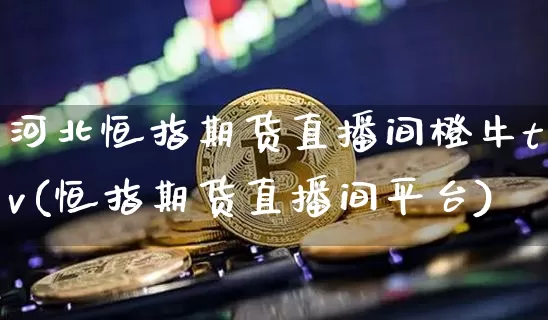 河北恒指期货直播间橙牛tv(恒指期货直播间平台)_https://www.jianghaiboli.com_期货_第1张