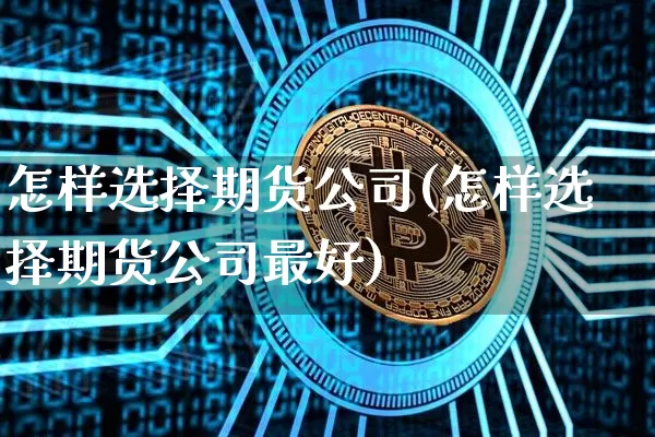 怎样选择期货公司(怎样选择期货公司最好)_https://www.jianghaiboli.com_原油期货_第1张