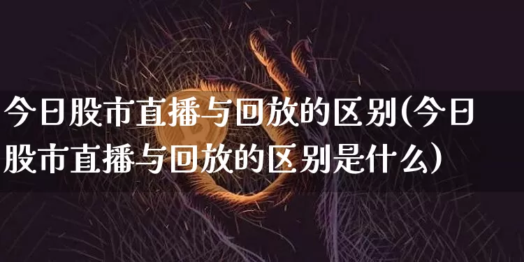今日股市直播与回放的区别(今日股市直播与回放的区别是什么)_https://www.jianghaiboli.com_恒指期货_第1张