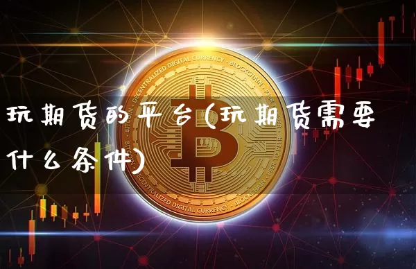 玩期货的平台(玩期货需要什么条件)_https://www.jianghaiboli.com_外盘期货_第1张