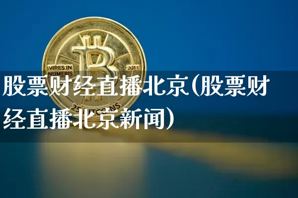 股票财经直播北京(股票财经直播北京新闻)_https://www.jianghaiboli.com_外盘期货_第1张