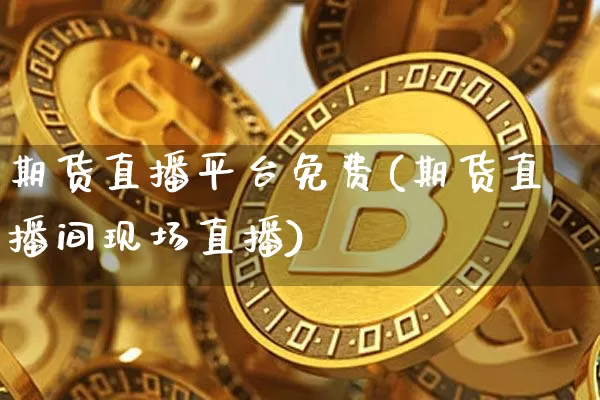 期货直播平台免费(期货直播间现场直播)_https://www.jianghaiboli.com_黄金期货_第1张