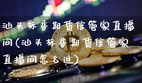 汕头标普期货信管家直播间(汕头标普期货信管家直播间怎么进)_https://www.jianghaiboli.com_期货_第1张