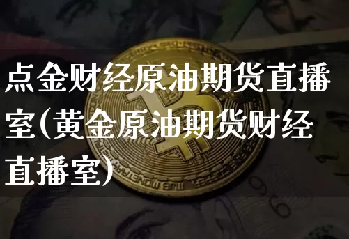 点金财经原油期货直播室(黄金原油期货财经直播室)_https://www.jianghaiboli.com_期货_第1张
