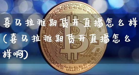 喜马拉雅期货开直播怎么样(喜马拉雅期货开直播怎么样啊)_https://www.jianghaiboli.com_期货_第1张