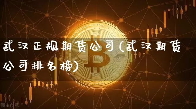 武汉正规期货公司(武汉期货公司排名榜)_https://www.jianghaiboli.com_黄金期货_第1张