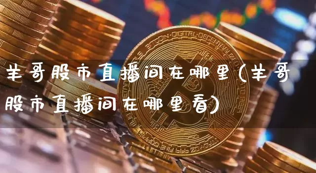 羊哥股市直播间在哪里(羊哥股市直播间在哪里看)_https://www.jianghaiboli.com_外盘期货_第1张