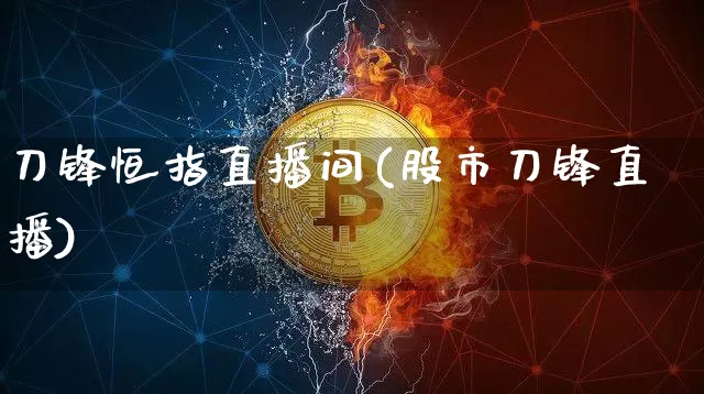 刀锋恒指直播间(股市刀锋直播)_https://www.jianghaiboli.com_期货_第1张