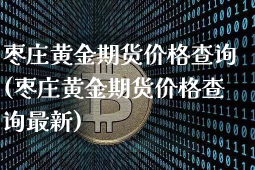 枣庄黄金期货价格查询(枣庄黄金期货价格查询最新)_https://www.jianghaiboli.com_原油期货_第1张