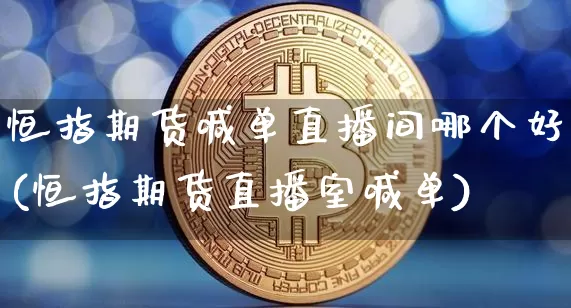 恒指期货喊单直播间哪个好(恒指期货直播室喊单)_https://www.jianghaiboli.com_外盘期货_第1张