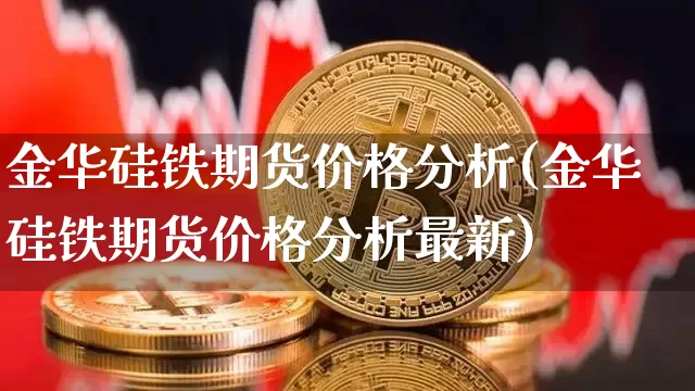 金华硅铁期货价格分析(金华硅铁期货价格分析最新)_https://www.jianghaiboli.com_原油期货_第1张