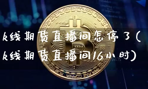 k线期货直播间怎停了(k线期货直播间16小时)_https://www.jianghaiboli.com_恒指期货_第1张
