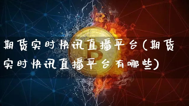 期货实时快讯直播平台(期货实时快讯直播平台有哪些)_https://www.jianghaiboli.com_期货_第1张