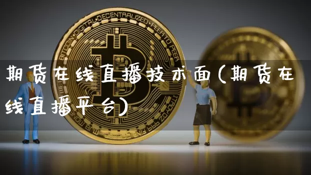 期货在线直播技术面(期货在线直播平台)_https://www.jianghaiboli.com_黄金期货_第1张