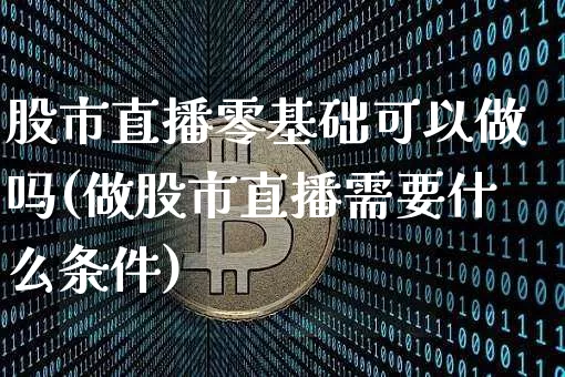 股市直播零基础可以做吗(做股市直播需要什么条件)_https://www.jianghaiboli.com_黄金期货_第1张