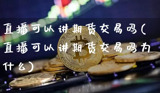 直播可以讲期货交易吗(直播可以讲期货交易吗为什么)_https://www.jianghaiboli.com_期货_第1张