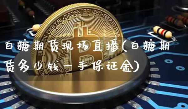 白糖期货现场直播(白糖期货多少钱一手保证金)_https://www.jianghaiboli.com_黄金期货_第1张