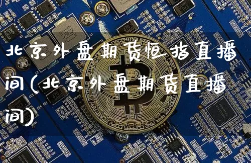 北京外盘期货恒指直播间(北京外盘期货直播间)_https://www.jianghaiboli.com_外盘期货_第1张