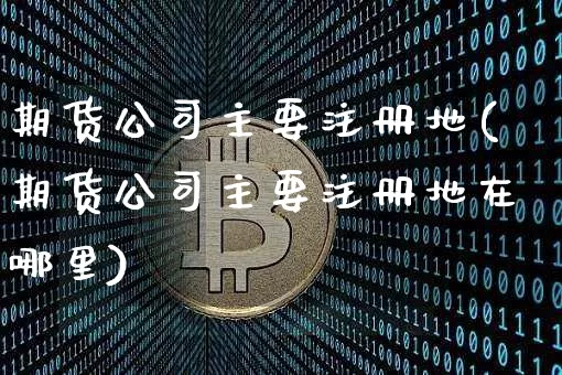 期货公司主要注册地(期货公司主要注册地在哪里)_https://www.jianghaiboli.com_恒指期货_第1张