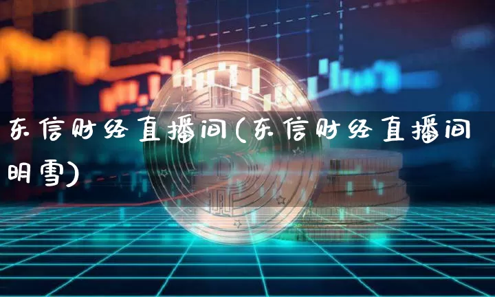 东信财经直播间(东信财经直播间明雪)_https://www.jianghaiboli.com_外盘期货_第1张