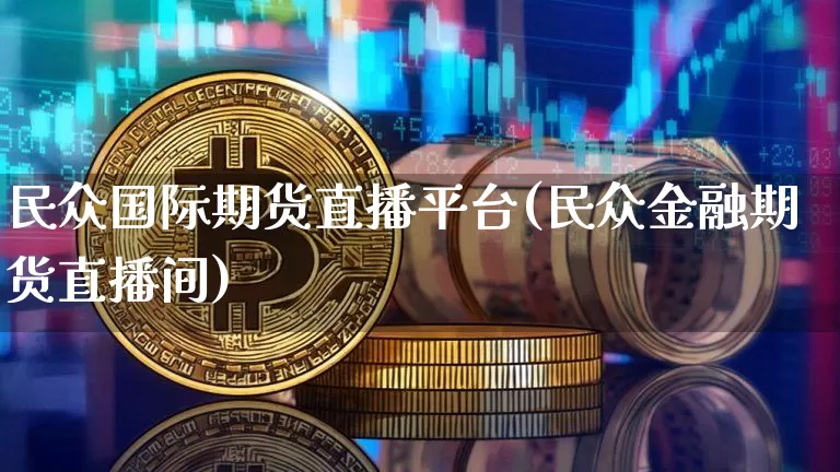 民众国际期货直播平台(民众金融期货直播间)_https://www.jianghaiboli.com_恒指期货_第1张