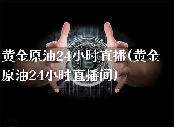 黄金原油24小时直播(黄金原油24小时直播间)_https://www.jianghaiboli.com_期货_第1张