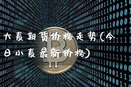 大麦期货价格走势(今日小麦最新价格)_https://www.jianghaiboli.com_恒指期货_第1张