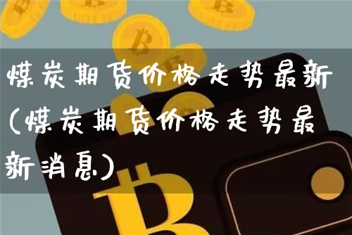 煤炭期货价格走势最新(煤炭期货价格走势最新消息)_https://www.jianghaiboli.com_原油期货_第1张