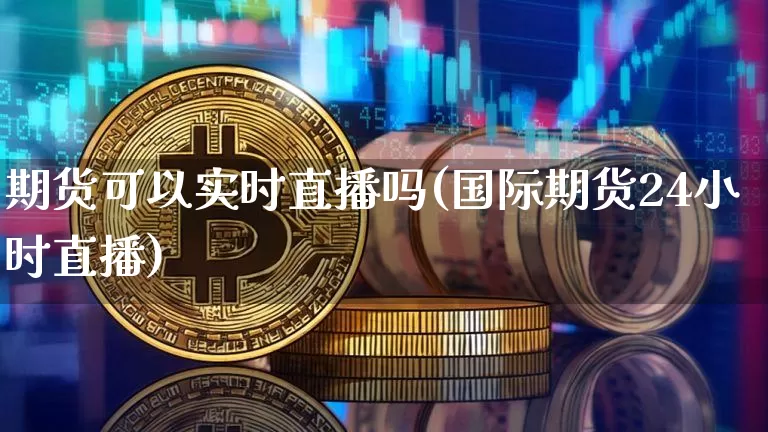 期货可以实时直播吗(国际期货24小时直播)_https://www.jianghaiboli.com_期货_第1张