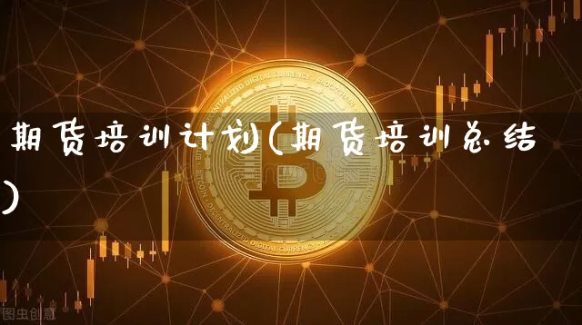 期货培训计划(期货培训总结)_https://www.jianghaiboli.com_原油期货_第1张