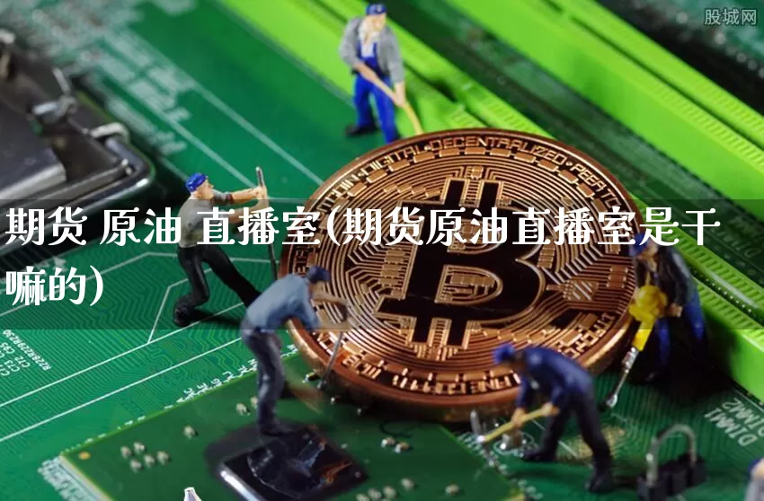 期货 原油 直播室(期货原油直播室是干嘛的)_https://www.jianghaiboli.com_原油期货_第1张