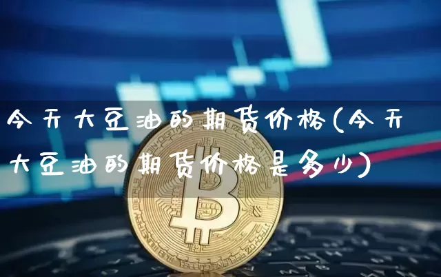 今天大豆油的期货价格(今天大豆油的期货价格是多少)_https://www.jianghaiboli.com_原油期货_第1张