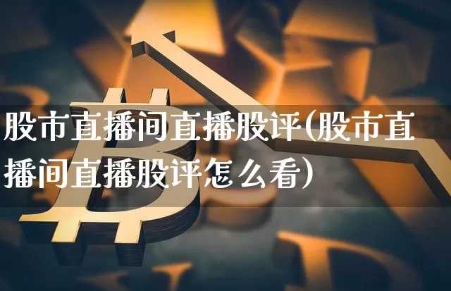 股市直播间直播股评(股市直播间直播股评怎么看)_https://www.jianghaiboli.com_外盘期货_第1张