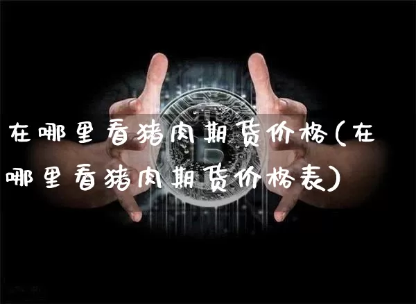 在哪里看猪肉期货价格(在哪里看猪肉期货价格表)_https://www.jianghaiboli.com_外盘期货_第1张