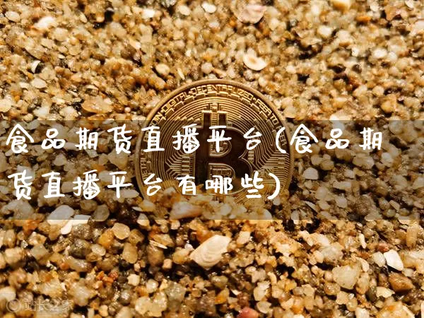 食品期货直播平台(食品期货直播平台有哪些)_https://www.jianghaiboli.com_恒指期货_第1张