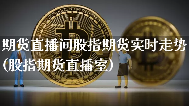期货直播间股指期货实时走势(股指期货直播室)_https://www.jianghaiboli.com_外盘期货_第1张