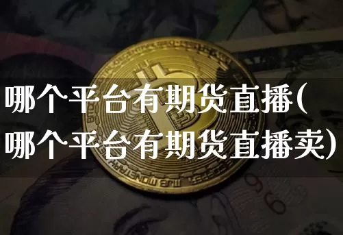 哪个平台有期货直播(哪个平台有期货直播卖)_https://www.jianghaiboli.com_原油期货_第1张