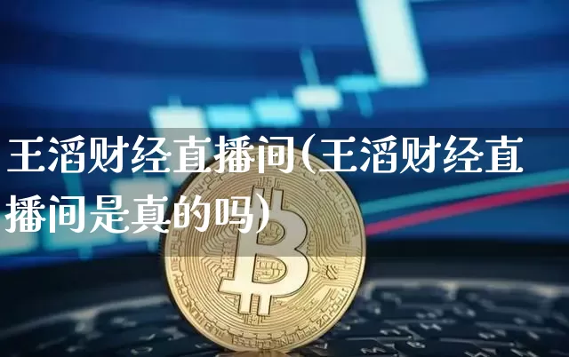 王滔财经直播间(王滔财经直播间是真的吗)_https://www.jianghaiboli.com_外盘期货_第1张