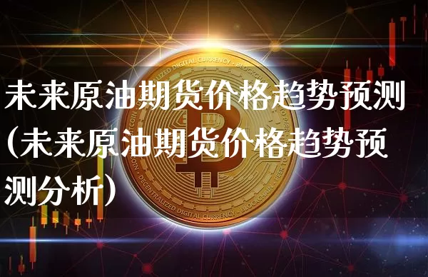 未来原油期货价格趋势预测(未来原油期货价格趋势预测分析)_https://www.jianghaiboli.com_黄金期货_第1张