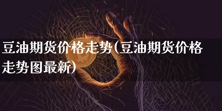 豆油期货价格走势(豆油期货价格走势图最新)_https://www.jianghaiboli.com_恒指期货_第1张