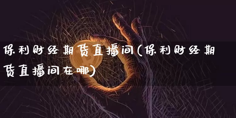 保利财经期货直播间(保利财经期货直播间在哪)_https://www.jianghaiboli.com_黄金期货_第1张
